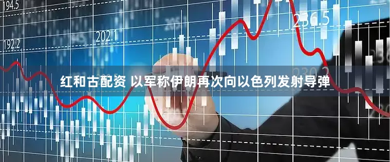 红和古配资 以军称伊朗再次向以色列发射导弹