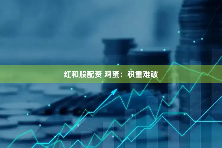 红和股配资 鸡蛋：积重难破
