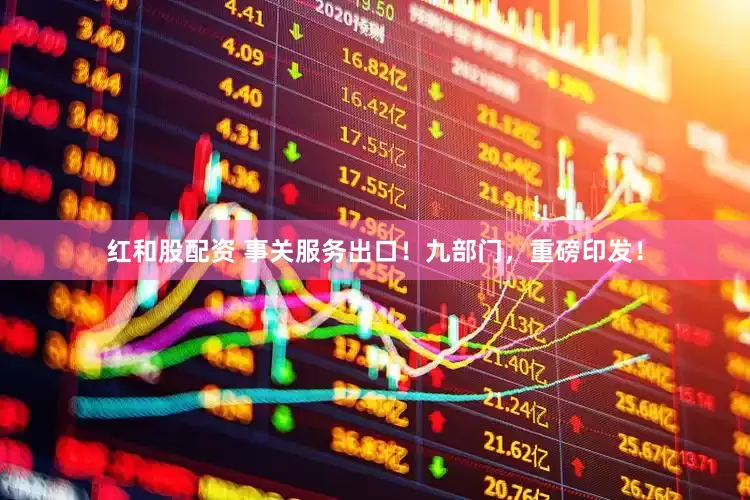 红和股配资 事关服务出口！九部门，重磅印发！