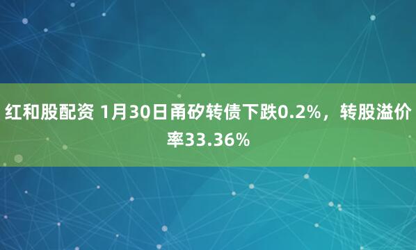 红和股配资 1月30日甬矽转债下跌0.2%，转股溢价率33.36%