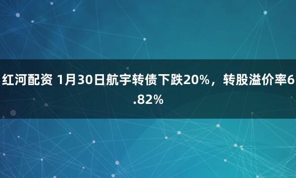 红河配资 1月30日航宇转债下跌20%，转股溢价率6.82%